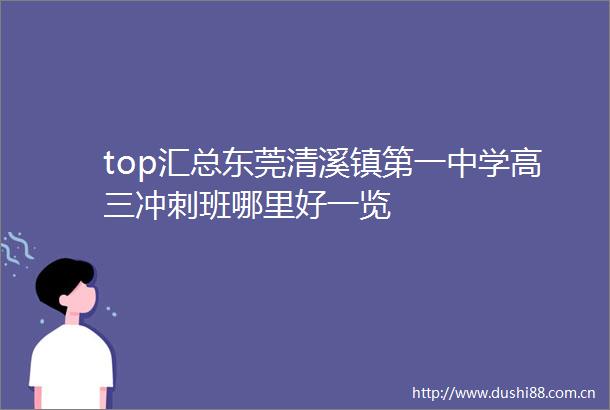 top汇总东莞清溪镇第一中学高三冲刺班哪里好一览