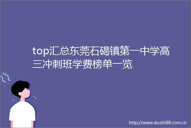top汇总东莞石碣镇第一中学高三冲刺班学费榜单一览
