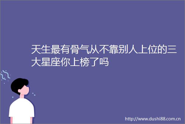 天生最有骨气从不靠别人上位的三大星座你上榜了吗