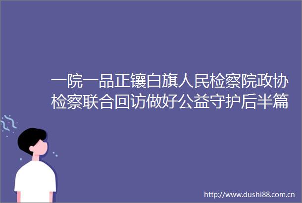 一院一品正镶白旗检察院政协检察联合回访做好公益守护后半篇文章