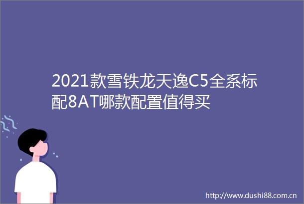2021款雪铁龙天逸C5全系标配8AT哪款配置值得买