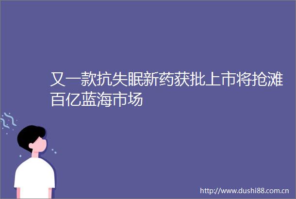 又一款抗失眠新药获批上市将抢滩百亿蓝海市场
