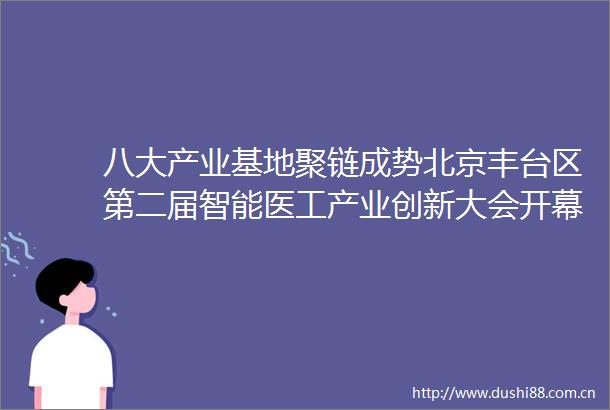 八大产业基地聚链成势北京丰台区第二届智能医工产业创新大会开幕