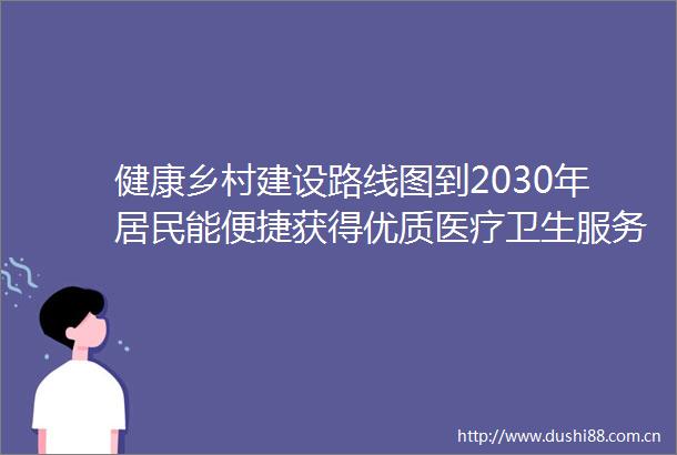 健康乡村建设路线图到2030年居民能便捷获得优质医疗卫生服务