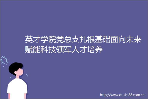 英才学院党总支扎根基础面向未来赋能科技领军人才培养