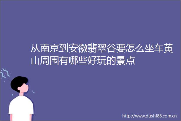 从南京到安徽翡翠谷要怎么坐车黄山周围有哪些好玩的景点
