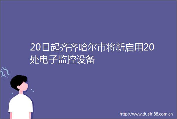 20日起齐齐哈尔市将新启用20处电子监控设备