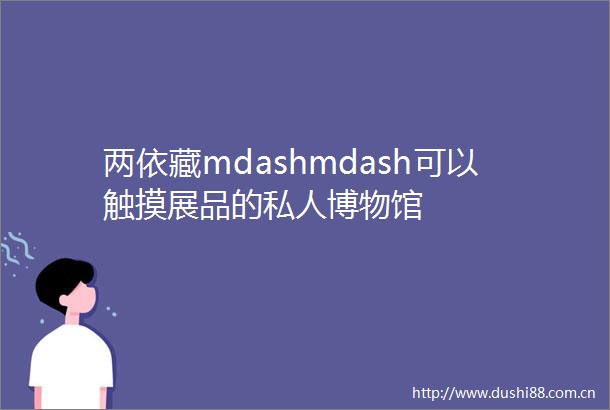 两依藏mdashmdash可以触摸展品的私人博物馆