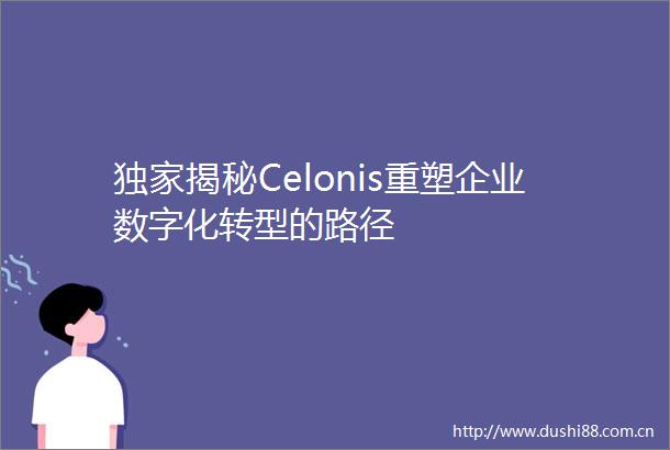 独家揭秘Celonis重塑企业数字化转型的路径