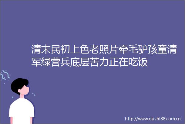清末民初上色老照片牵毛驴孩童清军绿营兵底层苦力正在吃饭