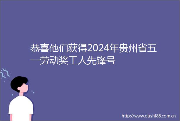 恭喜他们获得2024年贵州省五一劳动奖工人先锋号