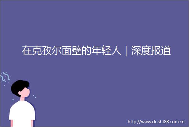 在克孜尔面壁的年轻人｜深度报道