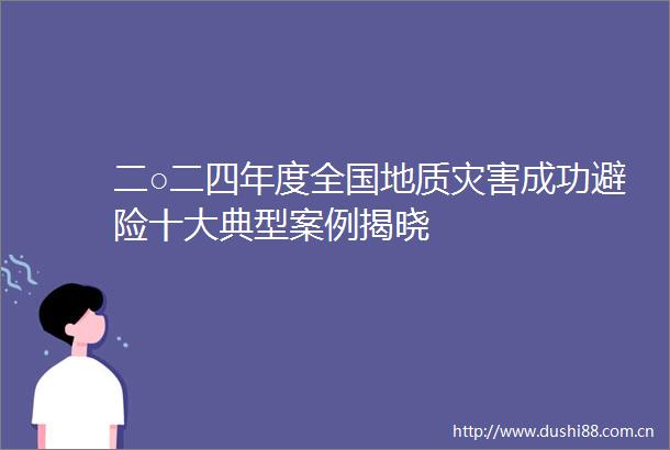 二○二四年度全国地质灾害成功避险十大典型案例揭晓