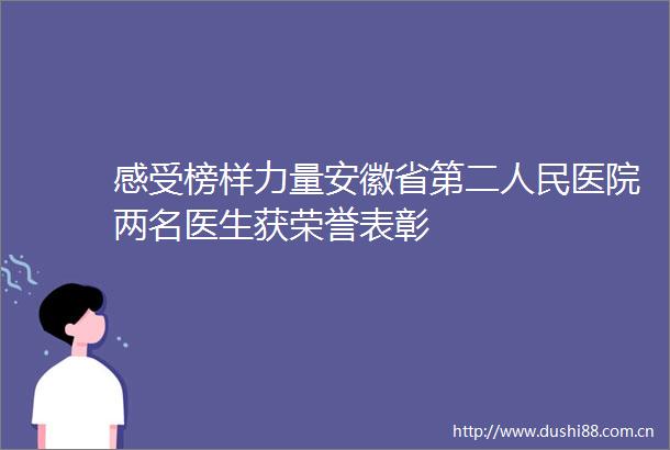 感受榜样力量安徽省第二医院两名医生获荣誉表彰