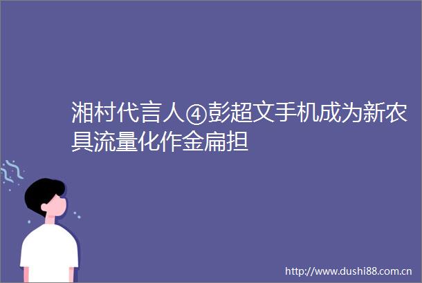 湘村代言人④彭超文手机成为新农具流量化作金扁担