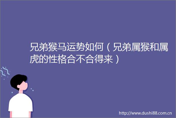 兄弟猴马运势如何（兄弟属猴和属虎的性格合不合得来）