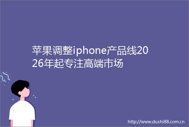 苹果调整iphone产品线2026年起专注高端市场
