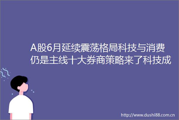 A股6月延续震荡格局科技与消费仍是主线十大券商策略来了科技成长突围