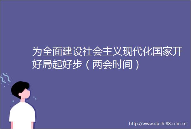 为全面建设社会主义现代化开好局起好步（两会时间）