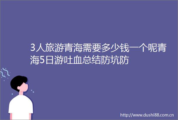 3人旅游青海需要多少钱一个呢青海5日游吐血总结防坑防