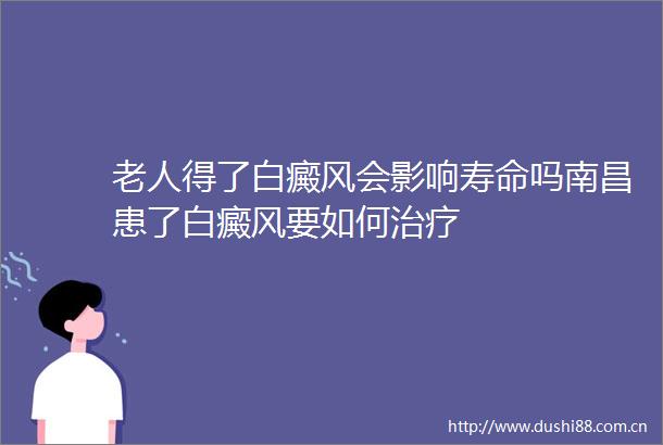 老人得了白癜风会影响寿命吗南昌患了白癜风要如何治疗