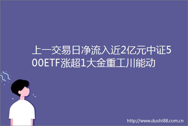 上一交易日净流入近2亿元中证500ETF涨超1大金重工川能动力涨停