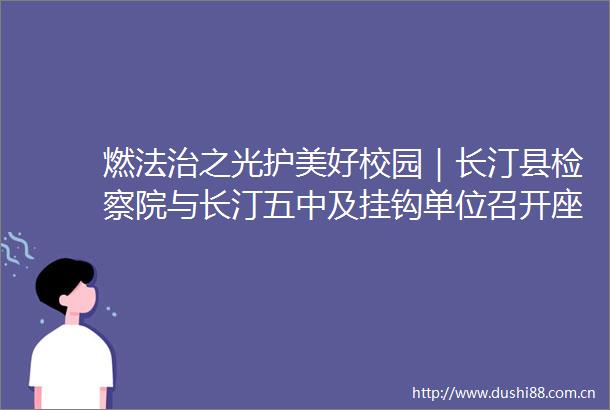燃法治之光护美好校园｜长汀县检察院与长汀五中及挂钩单位召开座谈会