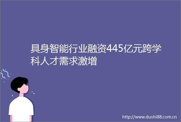 具身智能行业融资445亿元跨学科人才需求激增