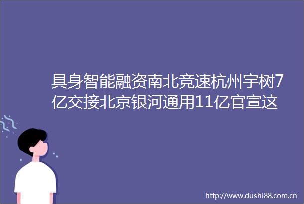 具身智能融资南北竞速杭州宇树7亿交接北京银河通用11亿官宣这个6月行业热钱已破27亿