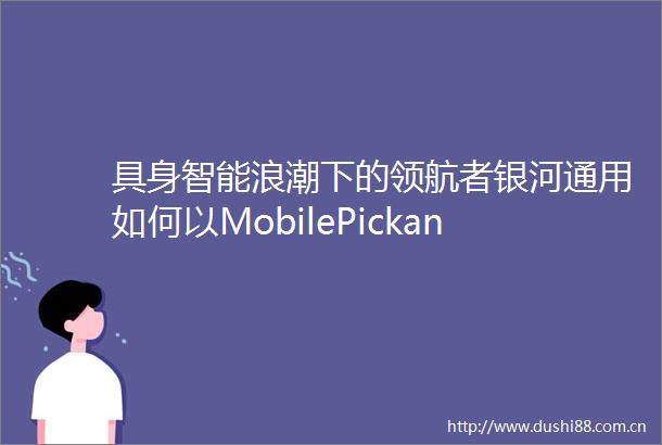 具身智能浪潮下的领航者银河通用如何以MobilePickandPlace开启新篇章
