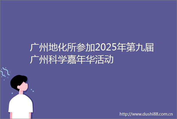 广州地化所参加2025年第九届广州科学嘉年华活动