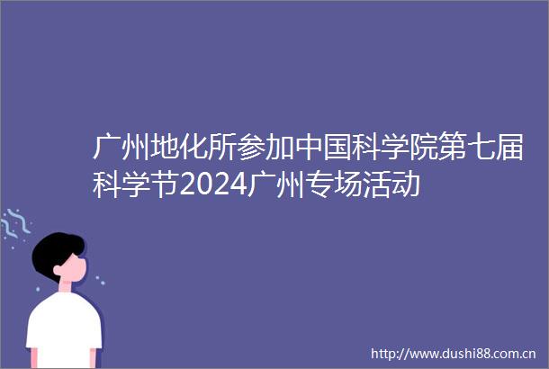 广州地化所参加科学院第七届科学节2024广州专场活动