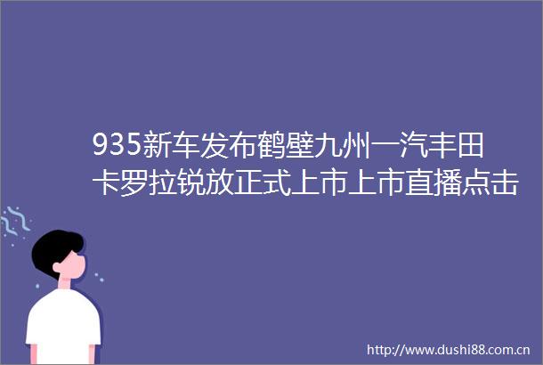935新车发布鹤壁九州一汽丰田卡罗拉锐放正式上市上市直播点击量2万附中奖名单售价1298万元1698万元