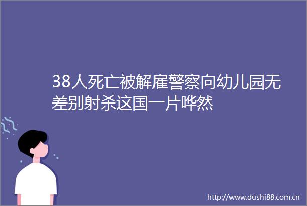 38人死亡被解雇向幼儿园无差别射杀这国一片哗然