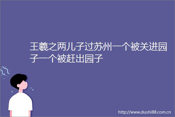 王羲之两儿子过苏州一个被关进园子一个被赶出园子