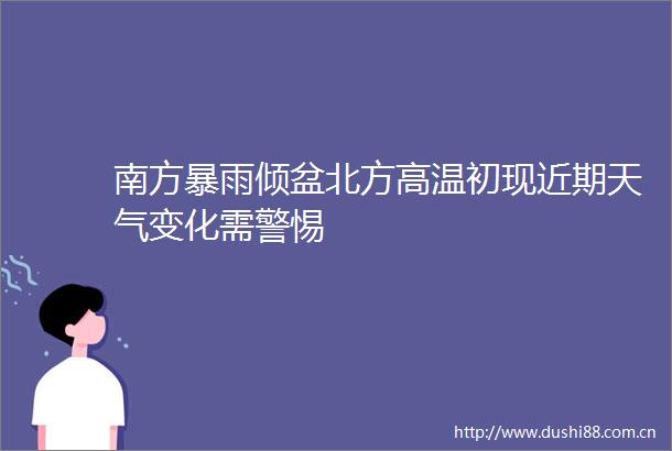南方暴雨倾盆北方高温初现近期天气变化需警惕