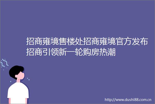 招商雍境售楼处招商雍境官方发布招商引领新一轮购房热潮