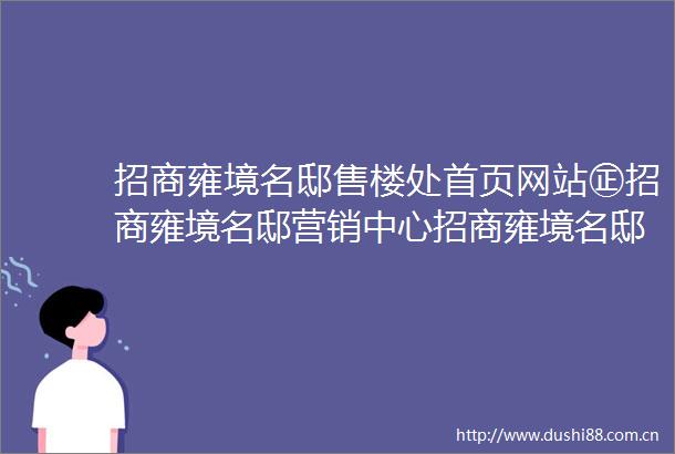 招商雍境名邸售楼处首页网站㊣招商雍境名邸营销中心招商雍境名邸欢迎您楼盘详情最新价格户型图容积率售楼处