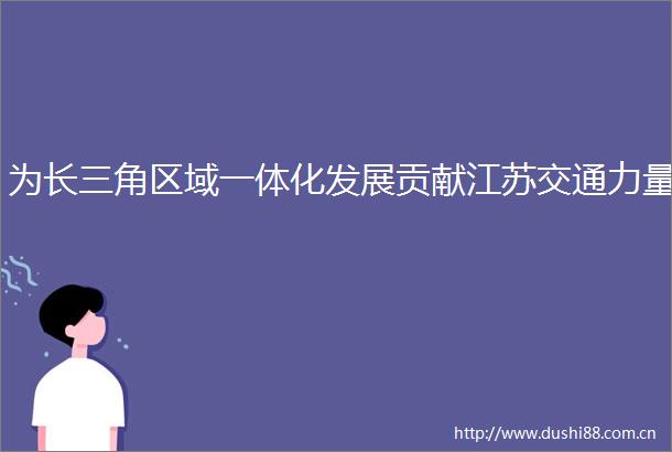 为长三角区域一体化发展贡献江苏交通力量