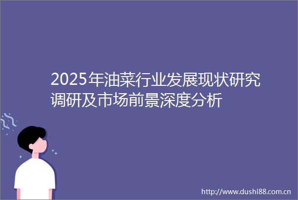 2025年油菜行业发展现状研究调研及市场前景深度分析