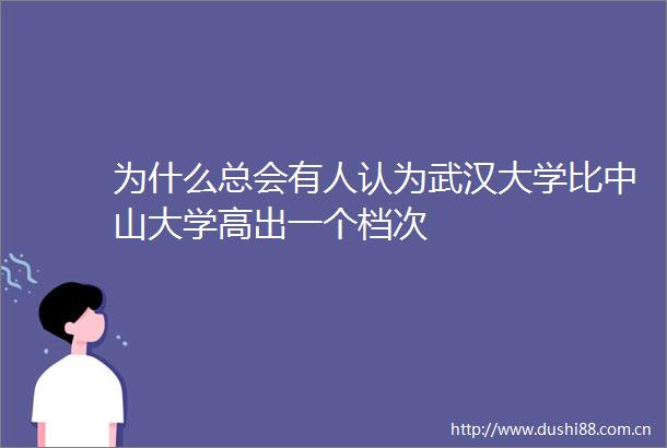 为什么总会有人认为武汉大学比中山大学高出一个档次