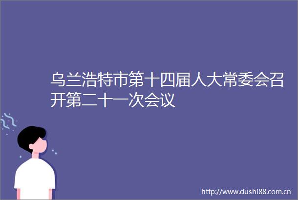 乌兰浩特市第十四届人大常委会召开第二十一次会议