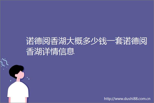 诺德阅香湖大概多少钱一套诺德阅香湖详情信息