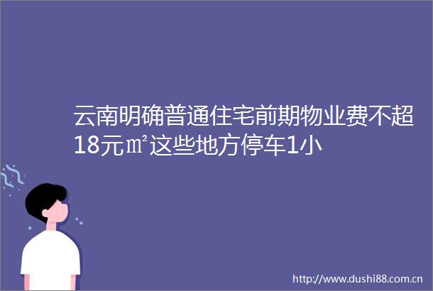 云南明确普通住宅前期物业费不超18元㎡这些地方停车1小