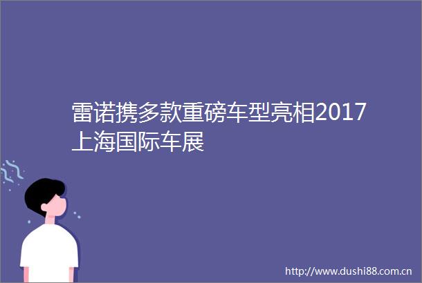 雷诺携多款重磅车型亮相2017上海国际车展