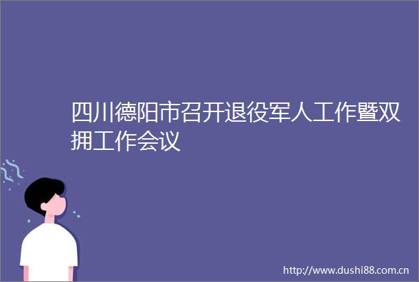 四川德阳市召开退役军人工作暨双拥工作会议