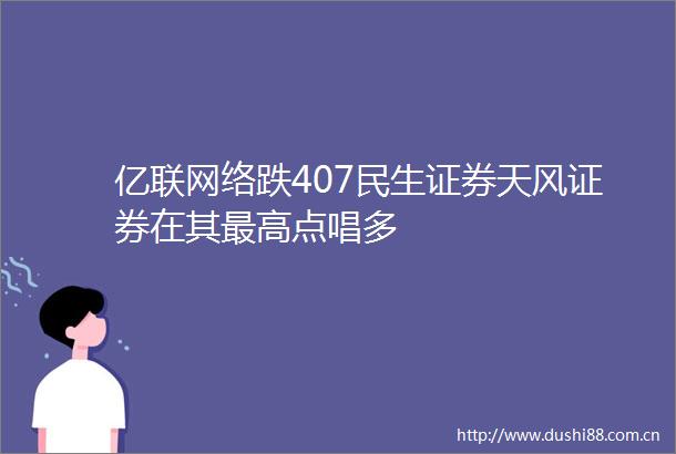 亿联网络跌407民生证券天风证券在其最高点唱多