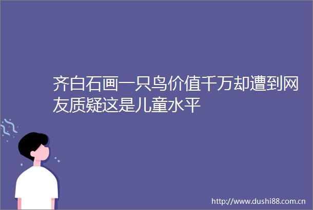齐白石画一只鸟价值千万却遭到网友质疑这是儿童水平