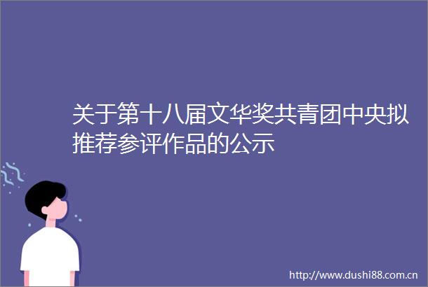 关于第十八届文华奖共青团中央拟推荐参评作品的公示