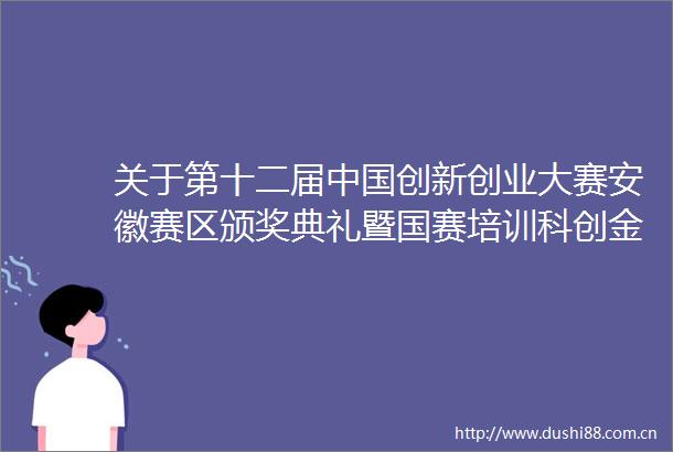 关于第十二届创新创业大赛安徽赛区颁奖典礼暨国赛培训科创金融服务对接会的通知
